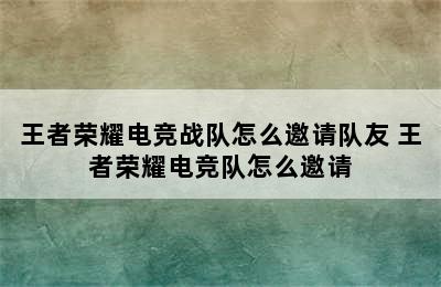 王者荣耀电竞战队怎么邀请队友 王者荣耀电竞队怎么邀请